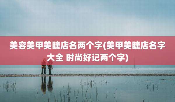 美容美甲美睫店名两个字(美甲美睫店名字大全 时尚好记两个字)