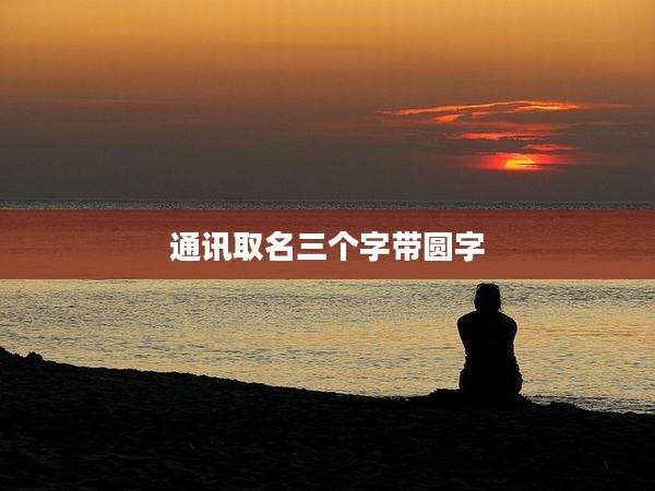 通讯取名三个字带圆字