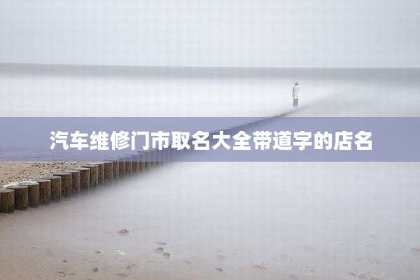 汽车维修门市取名大全带道字的店名