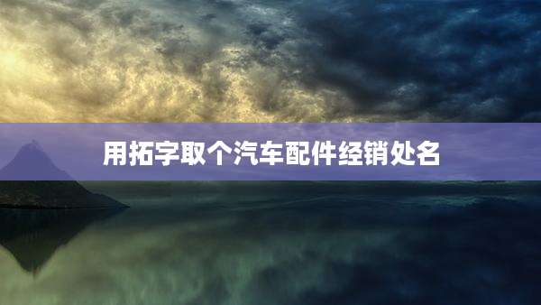 用拓字取个汽车配件经销处名
