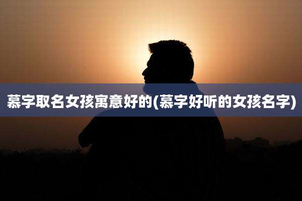 慕字取名女孩寓意好的(慕字好听的女孩名字)