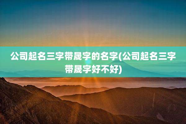 公司起名三字带晟字的名字(公司起名三字带晟字好不好)