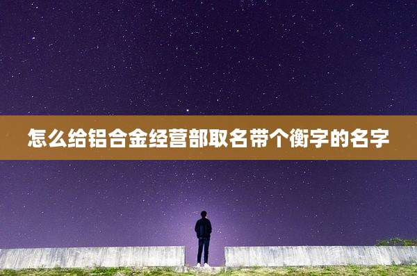 怎么给铝合金经营部取名带个衡字的名字