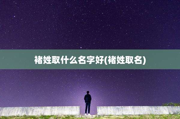 褚姓取什么名字好(褚姓取名)