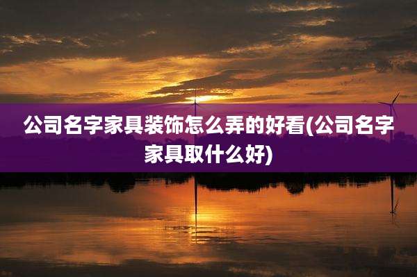 公司名字家具装饰怎么弄的好看(公司名字家具取什么好)