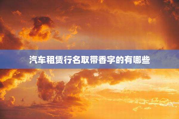 汽车租赁行名取带香字的有哪些