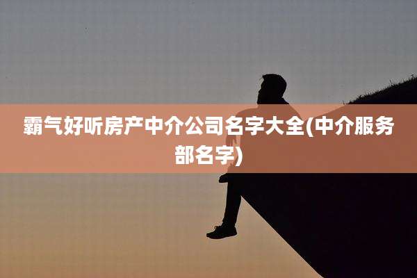 霸气好听房产中介公司名字大全(中介服务部名字)