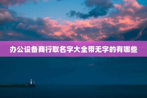 办公设备商行取名字大全带无字的有哪些