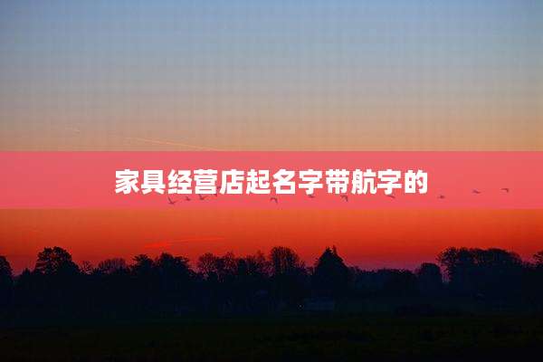 家具经营店起名字带航字的