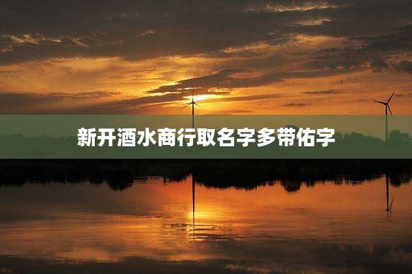 新开酒水商行取名字多带佑字
