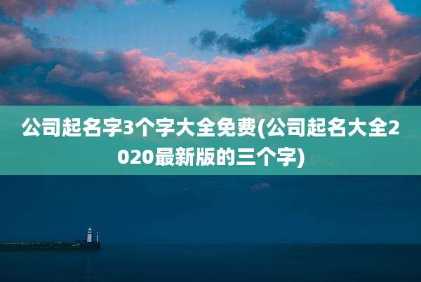 公司起名字3个字大全免费(公司起名大全2020最新版的三个字)