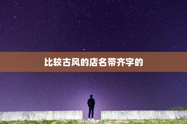 比较古风的店名带齐字的