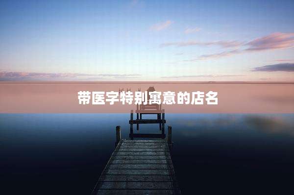 带医字特别寓意的店名