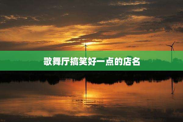 歌舞厅搞笑好一点的店名