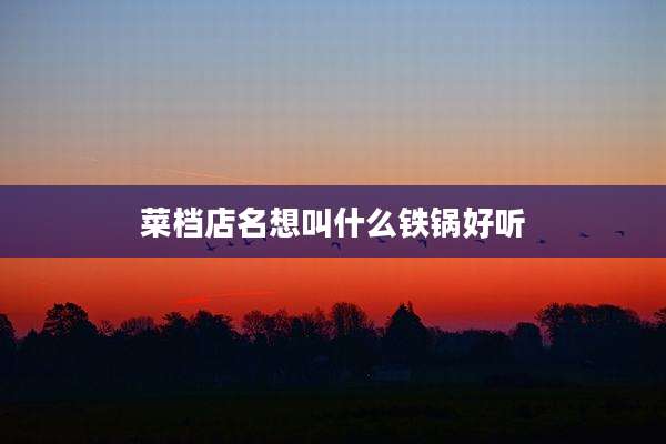 菜档店名想叫什么铁锅好听