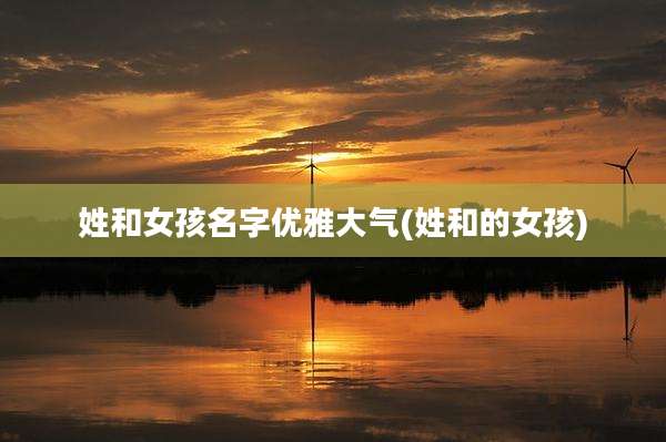 姓和女孩名字优雅大气(姓和的女孩)
