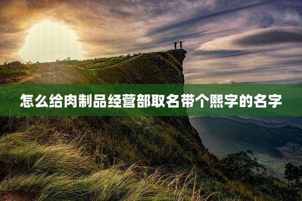 怎么给肉制品经营部取名带个熙字的名字