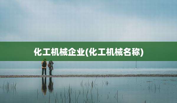 化工机械企业(化工机械名称)