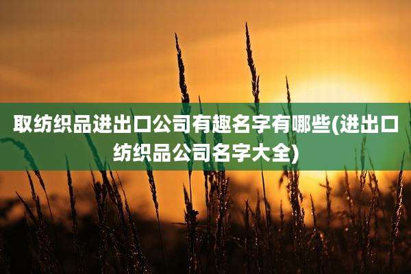 取纺织品进出口公司有趣名字有哪些(进出口纺织品公司名字大全)