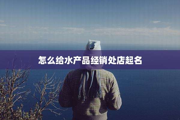 怎么给水产品经销处店起名
