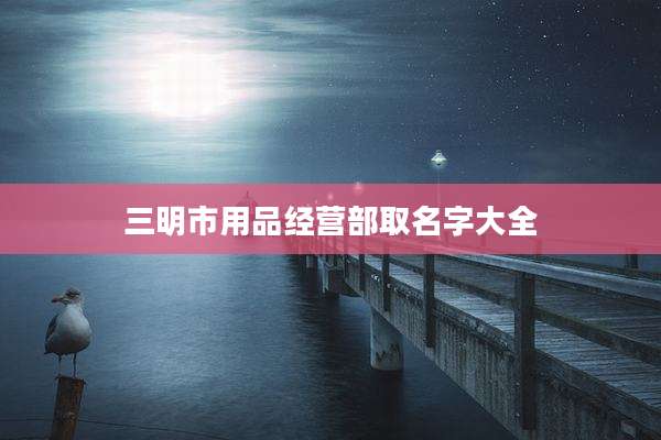 三明市用品经营部取名字大全