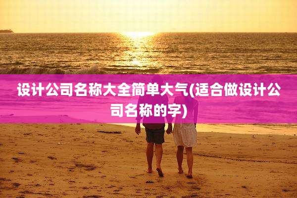 设计公司名称大全简单大气(适合做设计公司名称的字)