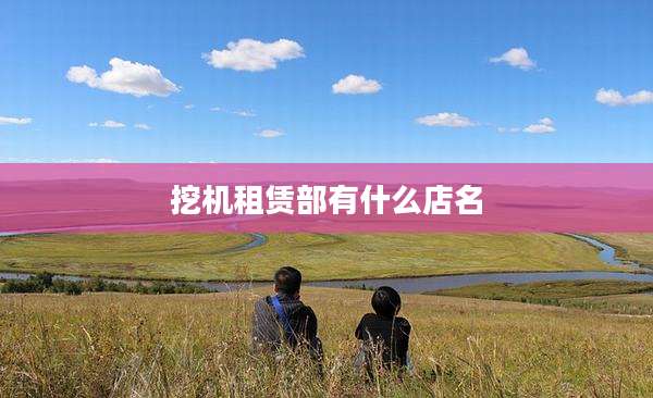 挖机租赁部有什么店名