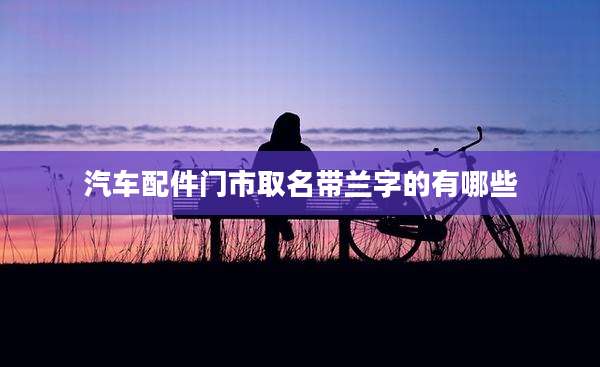汽车配件门市取名带兰字的有哪些