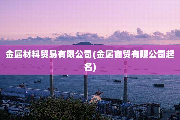 金属材料贸易有限公司(金属商贸有限公司起名)