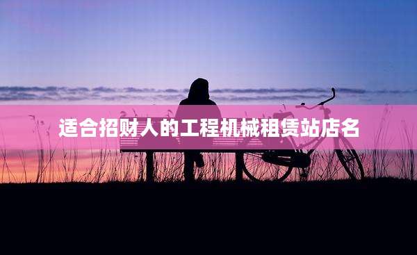 适合招财人的工程机械租赁站店名
