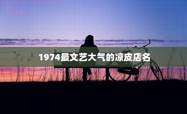 1974最文艺大气的凉皮店名