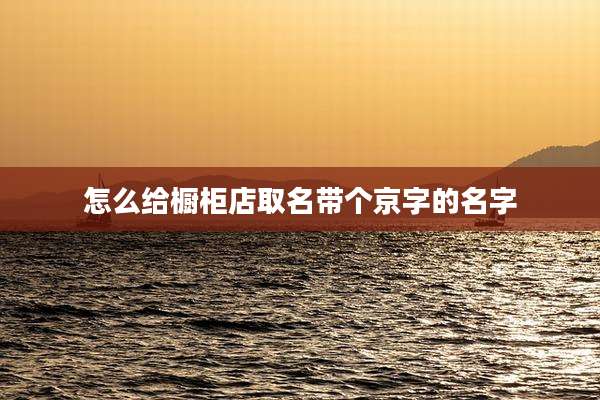 怎么给橱柜店取名带个京字的名字