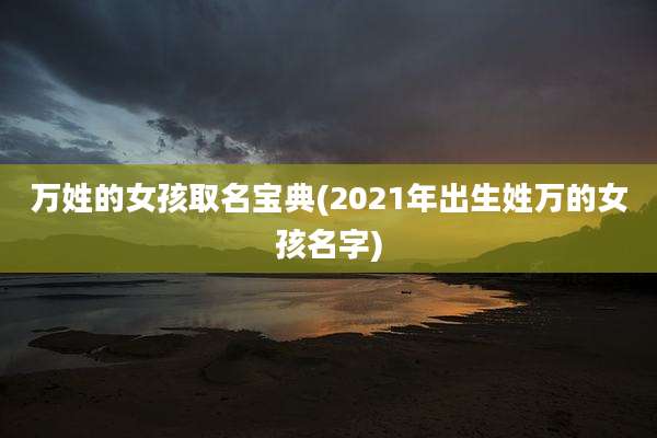 万姓的女孩取名宝典(2021年出生姓万的女孩名字)