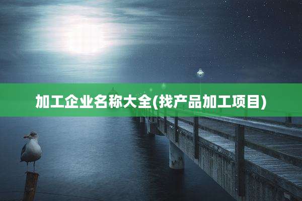 加工企业名称大全(找产品加工项目)