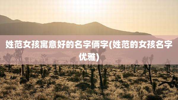 姓范女孩寓意好的名字俩字(姓范的女孩名字优雅)