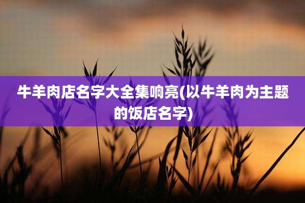 牛羊肉店名字大全集响亮(以牛羊肉为主题的饭店名字)
