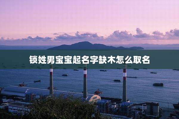 锁姓男宝宝起名字缺木怎么取名