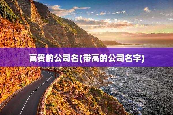高贵的公司名(带高的公司名字)