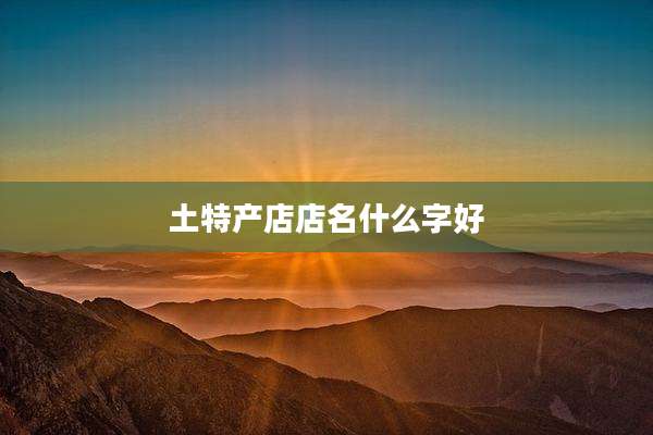 土特产店店名什么字好