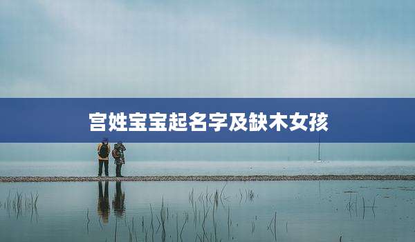 宫姓宝宝起名字及缺木女孩