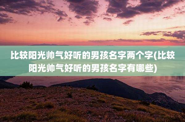 比较阳光帅气好听的男孩名字两个字(比较阳光帅气好听的男孩名字有哪些)
