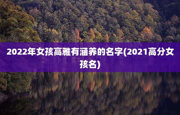 2022年女孩高雅有涵养的名字(2021高分女孩名)