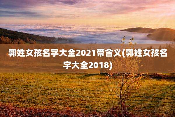 郭姓女孩名字大全2021带含义(郭姓女孩名字大全2018)