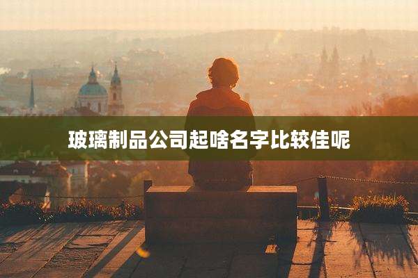 玻璃制品公司起啥名字比较佳呢