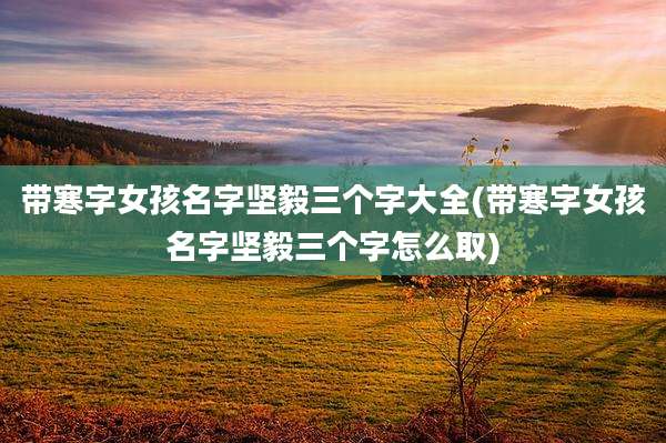 带寒字女孩名字坚毅三个字大全(带寒字女孩名字坚毅三个字怎么取)