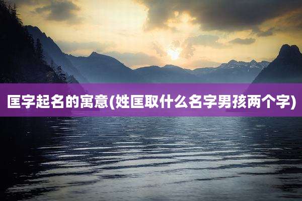 匡字起名的寓意(姓匡取什么名字男孩两个字)
