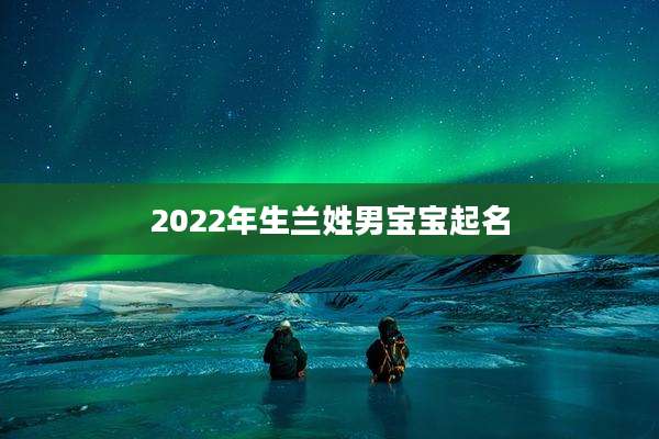 2022年生兰姓男宝宝起名