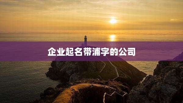 企业起名带浦字的公司