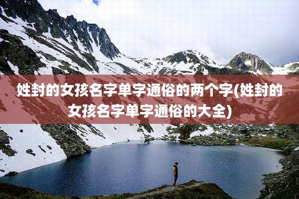 姓封的女孩名字单字通俗的两个字(姓封的女孩名字单字通俗的大全)
