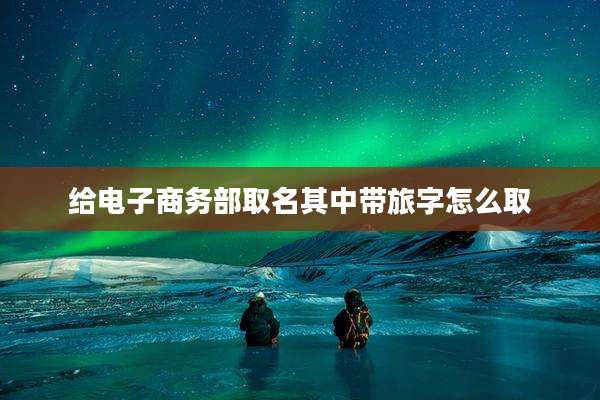 给电子商务部取名其中带旅字怎么取